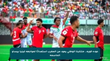 عودة قوية.. منتخبنا الوطني يعود من المغرب استعدادًا لمواجهة غينيا بيساو الحاسمة